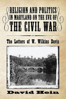 Religion and Politics in Maryland on the Eve of the Civil War: The Letters of W. Wilkins Davis - David Hein