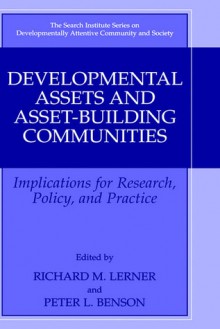 Developmental Assets and Asset-Building Communities: Implications for Research, Policy, and Practice - Richard M. Lerner, Peter L. Benson