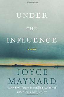 Under the Influence: A Novel - Joyce Maynard