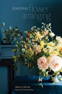 Seasonal Flower Arranging - Ariella Chezar, Julie Michaels