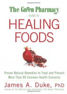 The Green Pharmacy Guide to Healing Foods: Proven Natural Remedies to Treat and Prevent More Than 80 Common Health Concerns - James A. Duke