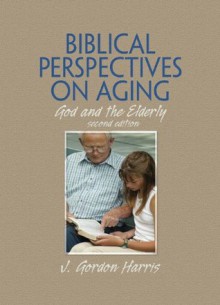 Biblical Perspectives on Aging: God and the Elderly, Second Edition - J. Gordon Harris