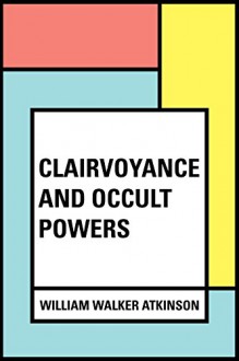 Clairvoyance and Occult Powers - William Walker Atkinson