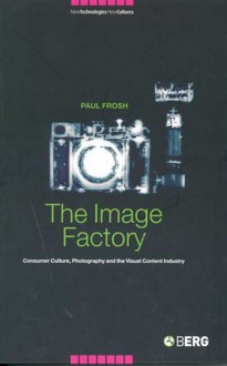 The Image Factory: Consumer Culture, Photography and the Visual Content Industry - Paul Frosh