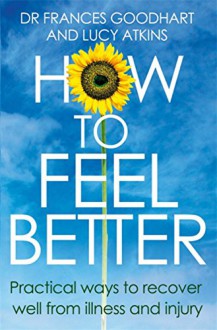 How to Feel Better: Practical Ways to Recover Well from Illness and Injury - Dr. Frances Goodhart, Lucy Atkins