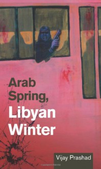 Arab Spring, Libyan Winter - Vijay Prashad