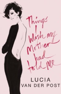 Things I Wish My Mother Had Told Me: Lessons in Grace and Elegance - Lucia Van Der Post