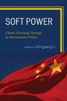 Soft Power: China's Emerging Strategy in International Politics - Mingjiang Li, Gang Chen, Jianfeng Chen, Xiaohe Cheng Xiaogang Deng, Yong Deng, Joshua Kurlantzick, Zhongying Pang, Ignatius Wibowo, Lening Zhang, Yongjin Zhang, Suisheng Zhao, Zhiqun Zhu