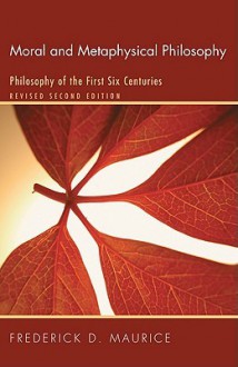 Moral and Metaphysical Philosophy: Philosophy of the First Six Centuries, Revised Second Edition - Frederick Denison Maurice