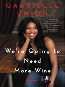 We're Going to Need More Wine: Stories That Are Funny, Complicated, and True - Gabrielle Union