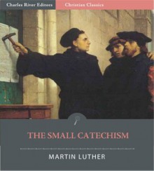 The Small Catechism (Illustrated) - Martin Luther, Charles River Editors, Adolph Spaeth