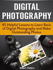 Digital Photography: 45 Helpful Lessons to Learn Basic of Digital Photography and Make Outstanding Photos (Digital Photography, Photography, landscape photography) - Albert Peters