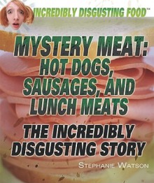 Mystery Meat: Hot Dogs, Sausages, and Lunch Meats: The Incredibly Disgusting Story - Stephanie Watson