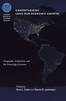 Understanding Long-Run Economic Growth: Geography, Institutions, and the Knowledge Economy - Dora L. Costa, Naomi R. Lamoreaux