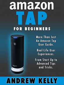 Amazon Tap for Beginners: More Than Just an Amazon Tap User Guide - Andrew Kelly, Amazon Tap