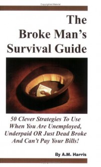 The Broke Man's Survival Guide: 50 Clever Strategies to Use When You Are Unemployed, Underpaid or Just Dead Broke and Can't Pay Your Bills! - A.M. Harris