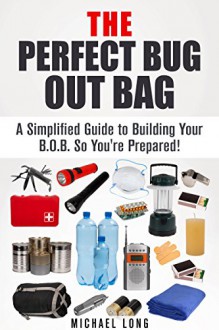 The Perfect Bug Out Bag: A Simplified Guide to Building Your B.O.B. So You're Prepared! (SHTF & Off the Grid) - Michael Long