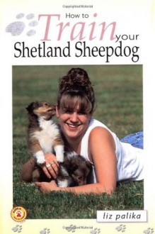 How to Train Your Shetland Sheepdog (How To...(T.F.H. Publications)) - Liz Palika