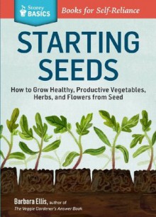 Starting Seeds: How to Grow Healthy, Productive Vegetables, Herbs, and Flowers from Seed. A Storey Basics Title - Barbara Ellis