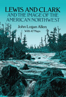 Lewis and Clark and the Image of the American Northwest - John Logan Allen