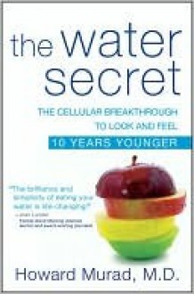 The Water Secret: The Cellular Breakthrough to Look and Feel 10 Years Younger - Howard Murad