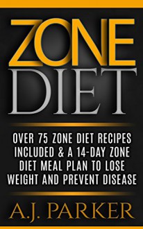 Zone Diet: One 75 Zone Diet Recipes Included & A 14-Day Zone Diet Meal Plan To Lose Weight And Prevent Disease (Zone Diet, Zone Diet For Weight Loss, Zone ... Diet Recipes, Zone Diet Cookbook Book 2) - A.J. Parker, Zack Davis