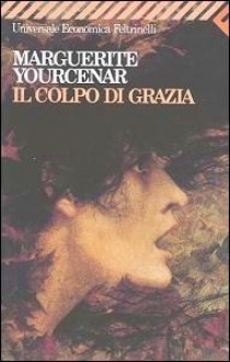 Il colpo di grazia - Marguerite Yourcenar, Maria Luisa Spaziani