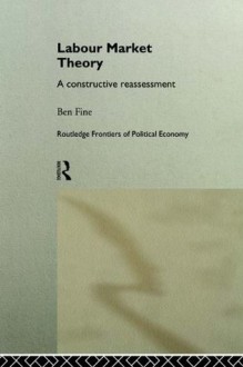 Labour Market Theory: A Constructive Reassessment (Routledge Frontiers of Political Economy) - Ben Fine