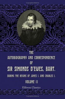 The Autobiography and Correspondence of Sir Simonds D'Ewes, Bart., during the Reigns of James I. and Charles I: Volume 2 - Simonds D'Ewes