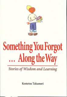 Something You Forgot...Along the Way: Stories of Wisdom and Learning - Kentetsu Takamori