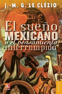 El sueño mexicano o el pensamiento interrumpido - J.M.G. Le Clézio, Mercedes Córdobe, Tomás Segovia