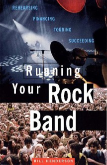 Running Your Rock Band: Rehearsing, Financing, Touring, Succeeding - William Henderson, William McCranor Henderson, William Henderson