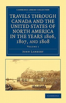 Travels Through Canada and the United States of North America in the Years 1806, 1807, and 1808 - John Lambert