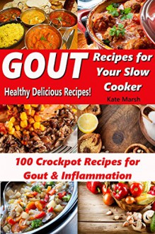 Gout Recipes for Your Slow Cooker - 100 Crockpot Recipes for Gout & Inflammation - Healthy Delicious Recipes - - Kate Marsh