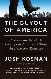 The Buyout of America: How Private Equity Is Destroying Jobs and Killing the American Economy - Joshua Kosman