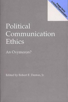 Political Communication Ethics: An Oxymoron? - Robert E. Denton Jr.