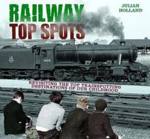 Railway Top Spots: Revisiting the Top Train Spotting Destinations of Our Childhood. Julian Holland - Julian Holland