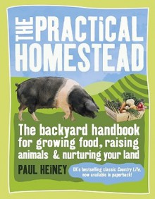 The Practical Homestead: The Backyard Handbook for Growing Food, Raising Animals, and Nurturing Your Land - Paul Heiney