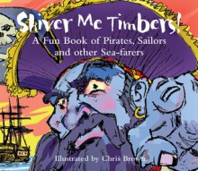 Shiver Me Timbers: A Fun Book of Pirates, Sailors, and Other Sea-Farers - Chris Brown