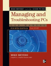 Mike Meyers' Comptia A+ Guide to 802 Managing and Troubleshomike Meyers' Comptia A+ Guide to 802 Managing and Troubleshooting PCs Lab Manual, Fourth Edition (Exam 220-802) Oting PCs Lab Manual, Fourth Edition (Exam 220-802) - Michael Meyers