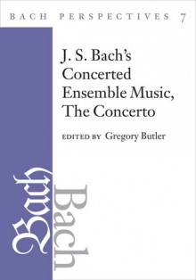 Bach Perspectives, Volume 7: J. S. Bach's Concerted Ensemble Music: The Concerto - Gregory Butler