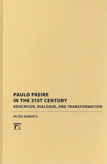 Paulo Freire in the 21st Century: Education, Dialogue, and Transformation - Peter Roberts