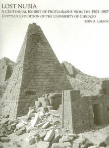 Lost Nubia: A Centennial Exhibit of Photographs from the 1905-1907 Egyptian Expedition of the University of Chicago - John A. Larson