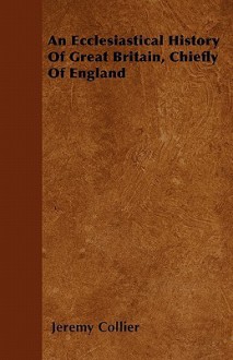 An ecclesiastical history of Great Britain, chiefly of England - Jeremy Collier, Francis Barham