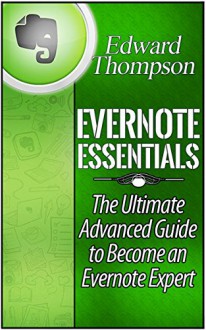 Evernote Essentials: The Ultimate Advanced Guide to Become an Evernote Expert (Evernote, Evernote Essentials, Evernote for Dummies) - Edward Thompson Thompson