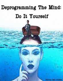 Deprogramming The Mind: Do It Yourself - Jeffrey Dale Jeschke