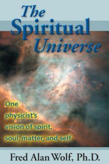 The Spiritual Universe: One Physicists Vision of Spirit, Soul, Matter, and Self - Fred Alan Wolf