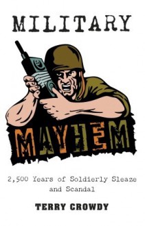 Military Mayhem: 2,500 Years of Soldierly Sleaze and Scandal - Terry Crowdy