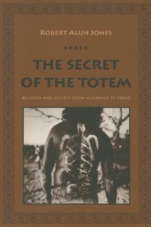 The Secret of the Totem: Religion and Society from McLennan to Freud - Robert Alun Jones