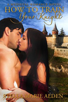 How to Train Your Knight: A Medieval Romance Novel - Stella Marie Alden